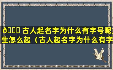 🐞 古人起名字为什么有字号呢女生怎么起（古人起名字为什么有字号 🐡 呢女生怎么起网名）